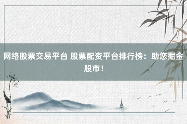 网络股票交易平台 股票配资平台排行榜：助您掘金股市！