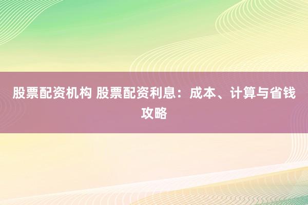股票配资机构 股票配资利息：成本、计算与省钱攻略