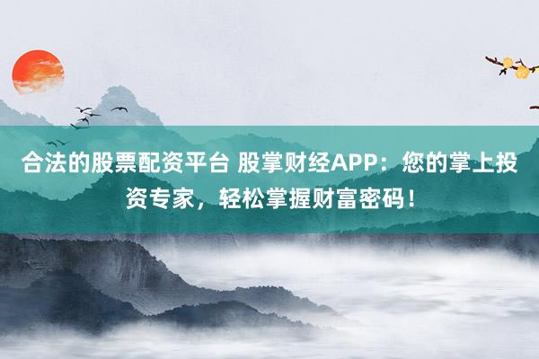 合法的股票配资平台 股掌财经APP：您的掌上投资专家，轻松掌握财富密码！