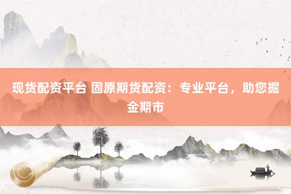现货配资平台 固原期货配资：专业平台，助您掘金期市