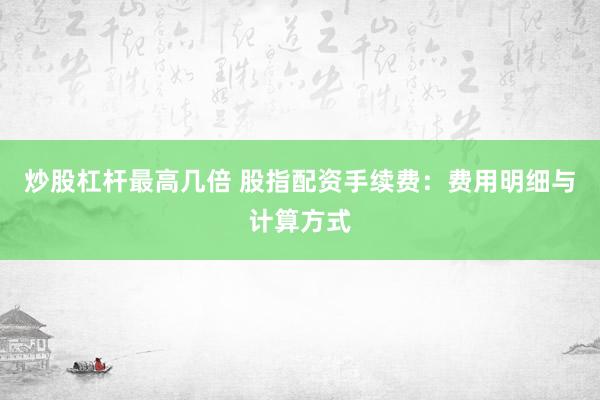 炒股杠杆最高几倍 股指配资手续费：费用明细与计算方式