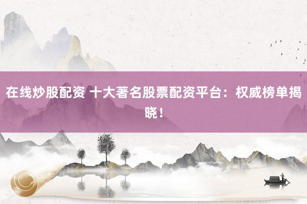 在线炒股配资 十大著名股票配资平台：权威榜单揭晓！