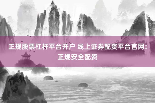 正规股票杠杆平台开户 线上证券配资平台官网：正规安全配资