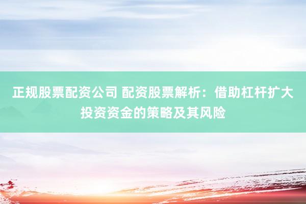 正规股票配资公司 配资股票解析：借助杠杆扩大投资资金的策略及其风险