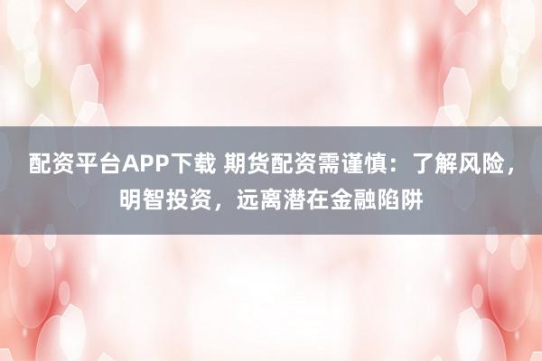 配资平台APP下载 期货配资需谨慎：了解风险，明智投资，远离潜在金融陷阱