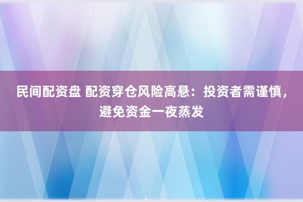 民间配资盘 配资穿仓风险高悬：投资者需谨慎，避免资金一夜蒸发