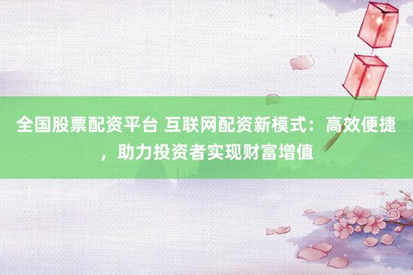 全国股票配资平台 互联网配资新模式：高效便捷，助力投资者实现财富增值